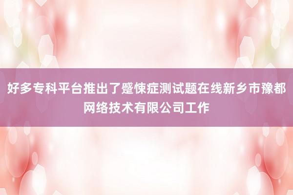 好多专科平台推出了蹙悚症测试题在线新乡市豫都网络技术有限公司工作