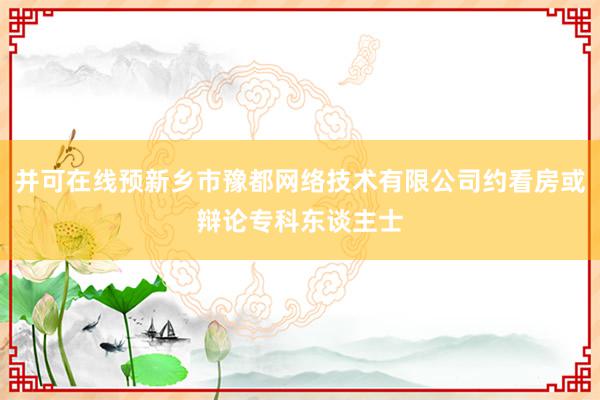 并可在线预新乡市豫都网络技术有限公司约看房或辩论专科东谈主士