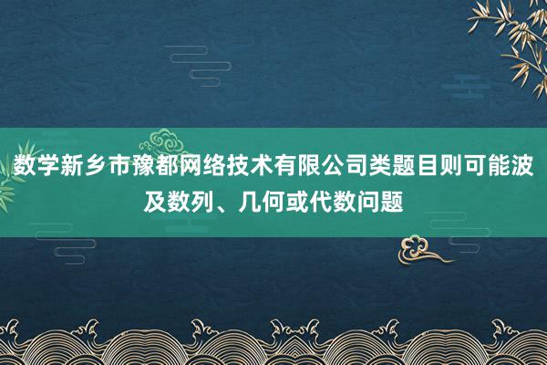 数学新乡市豫都网络技术有限公司类题目则可能波及数列、几何或代数问题