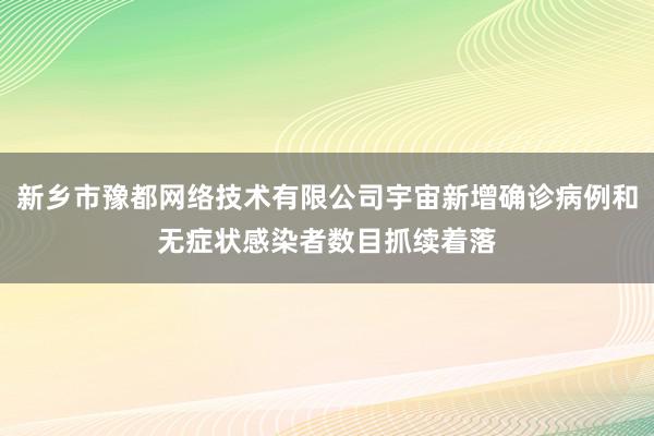 新乡市豫都网络技术有限公司宇宙新增确诊病例和无症状感染者数目抓续着落