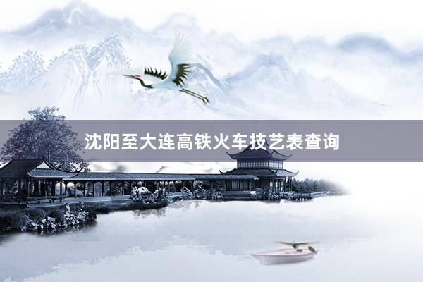 沈阳至大连高铁火车技艺表查询