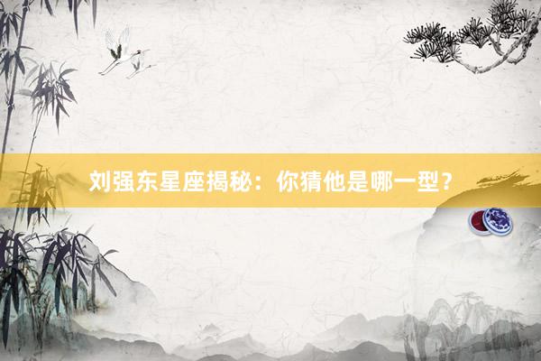 刘强东星座揭秘：你猜他是哪一型？