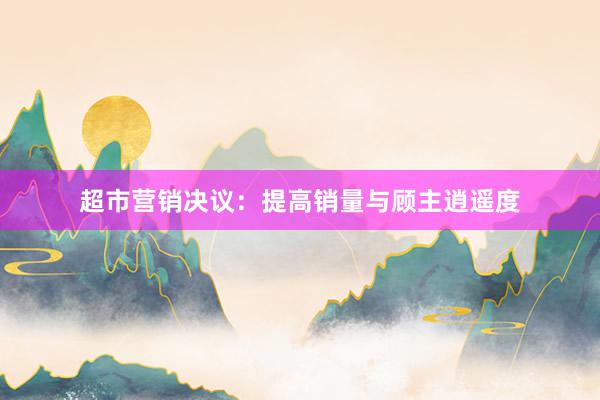 超市营销决议：提高销量与顾主逍遥度